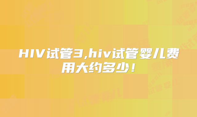 HIV试管3,hiv试管婴儿费用大约多少！