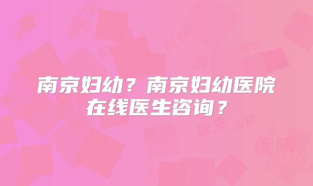 南京妇幼？南京妇幼医院在线医生咨询？