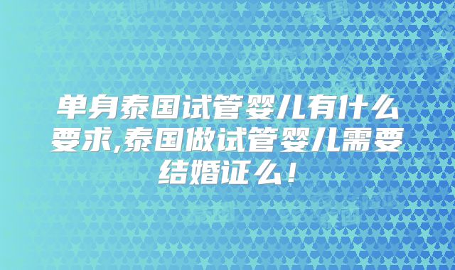 单身泰国试管婴儿有什么要求,泰国做试管婴儿需要结婚证么!