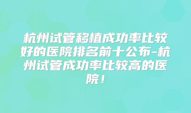 杭州试管移植成功率比较好的医院排名前十公布-杭州试管成功率比较高的医院！