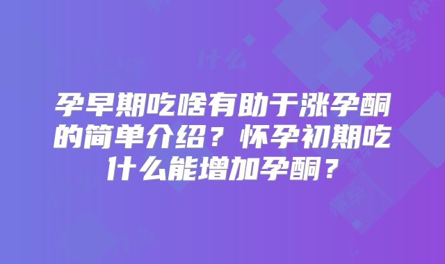 孕早期吃啥有助于涨孕酮的简单介绍？怀孕初期吃什么能增加孕酮？
