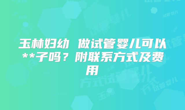 玉林妇幼 做试管婴儿可以**子吗？附联系方式及费用