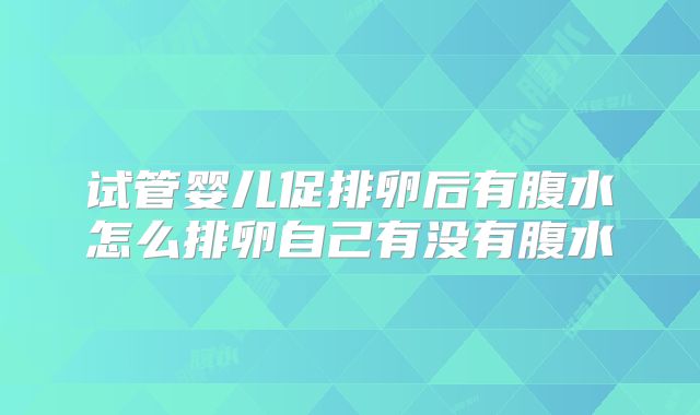 试管婴儿促排卵后有腹水怎么排卵自己有没有腹水