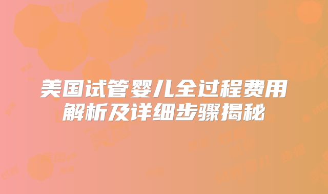 美国试管婴儿全过程费用解析及详细步骤揭秘