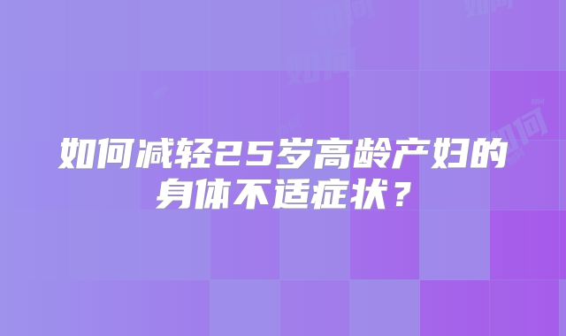 如何减轻25岁高龄产妇的身体不适症状？