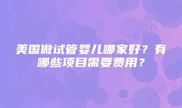 美国做试管婴儿哪家好？有哪些项目需要费用？