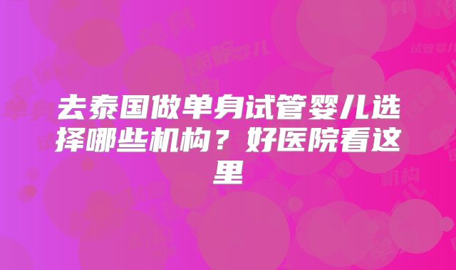 去泰国做单身试管婴儿选择哪些机构？好医院看这里