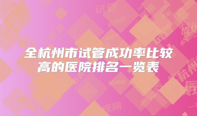 全杭州市试管成功率比较高的医院排名一览表