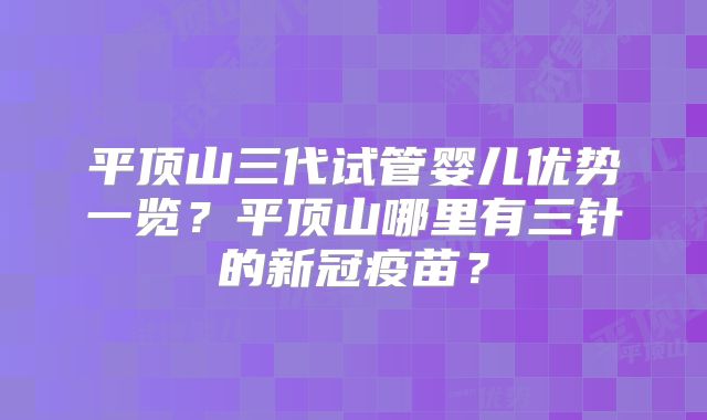 平顶山三代试管婴儿优势一览？平顶山哪里有三针的新冠疫苗？