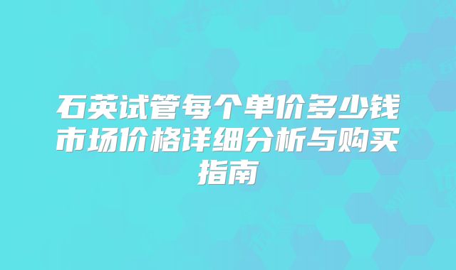 石英试管每个单价多少钱市场价格详细分析与购买指南