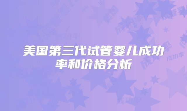 美国第三代试管婴儿成功率和价格分析