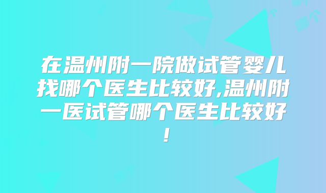 在温州附一院做试管婴儿找哪个医生比较好,温州附一医试管哪个医生比较好！