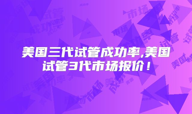 美国三代试管成功率,美国试管3代市场报价！