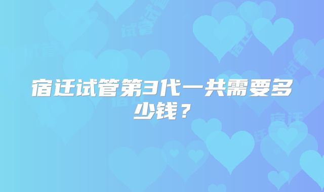宿迁试管第3代一共需要多少钱？