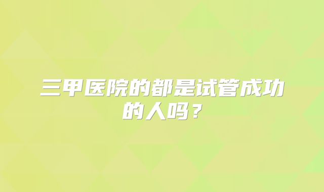 三甲医院的都是试管成功的人吗？