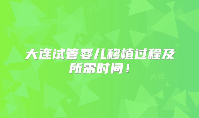 大连试管婴儿移植过程及所需时间!