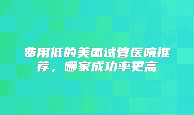 费用低的美国试管医院推荐，哪家成功率更高