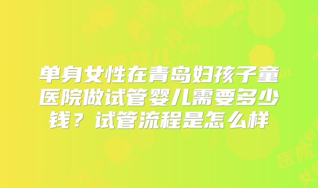 单身女性在青岛妇孩子童医院做试管婴儿需要多少钱？试管流程是怎么样