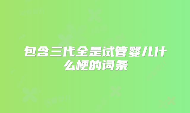 包含三代全是试管婴儿什么梗的词条