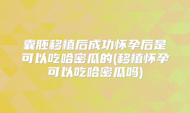 囊胚移植后成功怀孕后是可以吃哈密瓜的(移植怀孕可以吃哈密瓜吗)