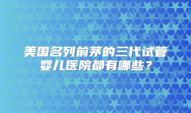 美国名列前茅的三代试管婴儿医院都有哪些？