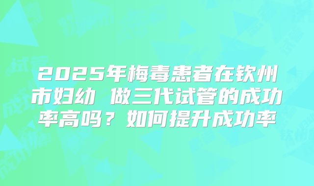 2025年梅毒患者在钦州市妇幼 做三代试管的成功率高吗？如何提升成功率