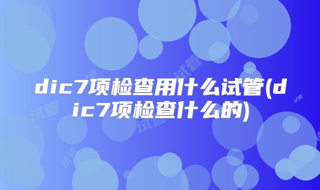 dic7项检查用什么试管(dic7项检查什么的)