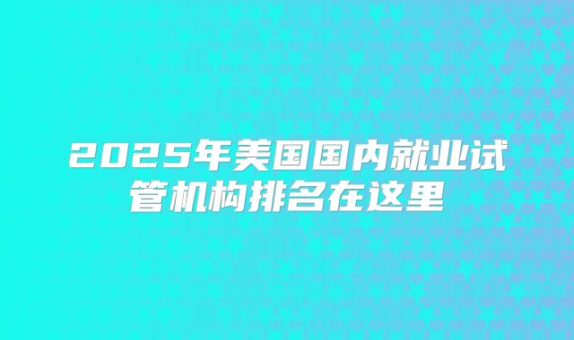2025年美国国内就业试管机构排名在这里