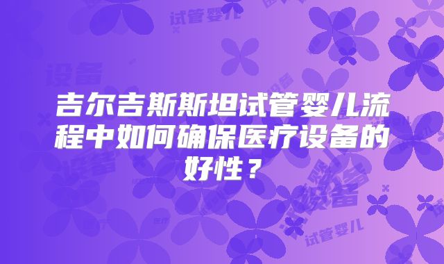 吉尔吉斯斯坦试管婴儿流程中如何确保医疗设备的好性?