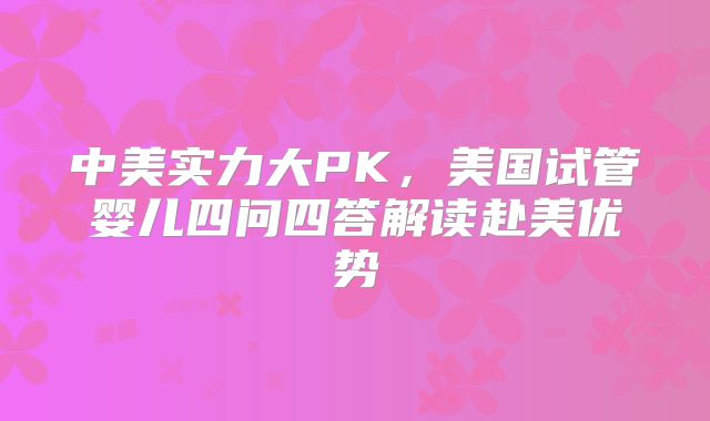 中美实力大PK，美国试管婴儿四问四答解读赴美优势
