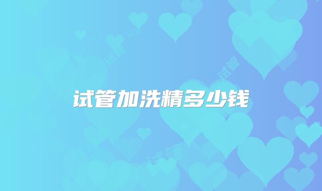 试管加洗精多少钱