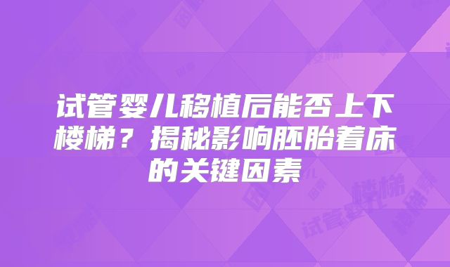 试管婴儿移植后能否上下楼梯？揭秘影响胚胎着床的关键因素