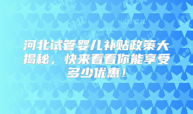 河北试管婴儿补贴政策大揭秘，快来看看你能享受多少优惠！