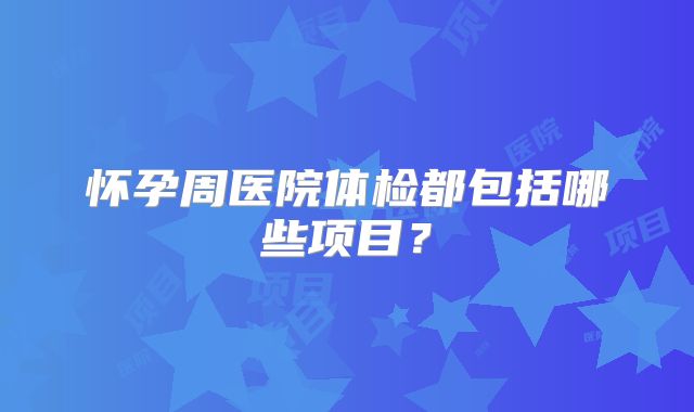 怀孕周医院体检都包括哪些项目？