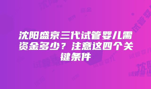 沈阳盛京三代试管婴儿需资金多少?注意这四个关键条件
