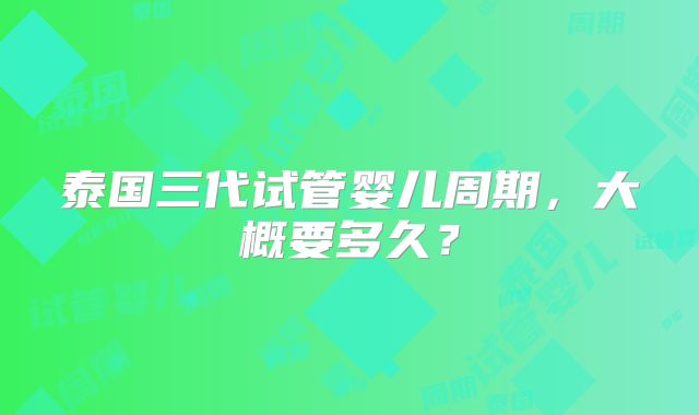 泰国三代试管婴儿周期，大概要多久？