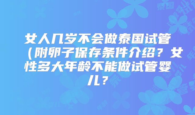 女人几岁不会做泰国试管（附卵子保存条件介绍？女性多大年龄不能做试管婴儿？
