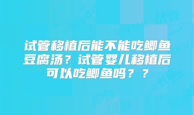 试管移植后能不能吃鲫鱼豆腐汤？试管婴儿移植后可以吃鲫鱼吗？？