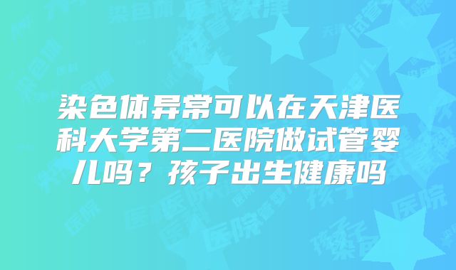染色体异常可以在天津医科大学第二医院做试管婴儿吗?孩子出生健康吗