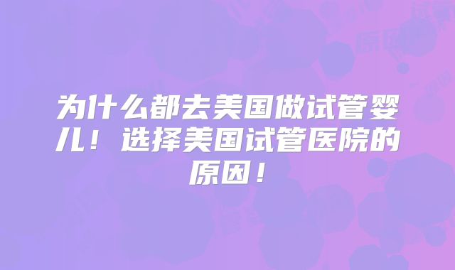 为什么都去美国做试管婴儿!选择美国试管医院的原因!