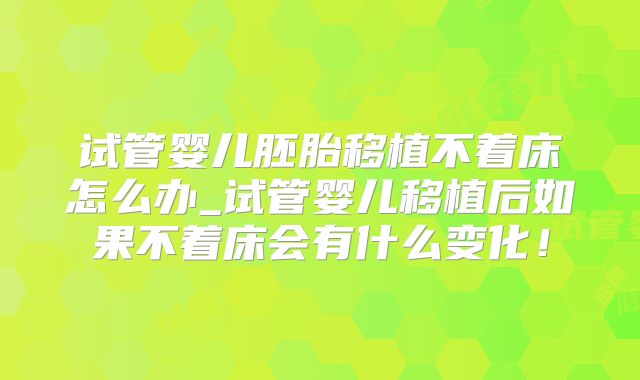 试管婴儿胚胎移植不着床怎么办_试管婴儿移植后如果不着床会有什么变化！