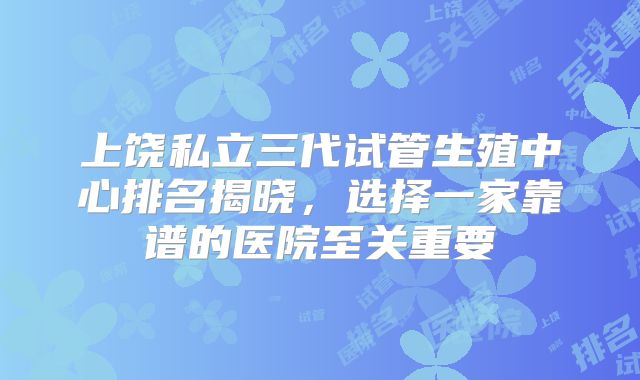 上饶私立三代试管生殖中心排名揭晓,选择一家靠谱的医院至关重要
