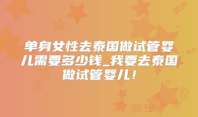 单身女性去泰国做试管婴儿需要多少钱_我要去泰国做试管婴儿！
