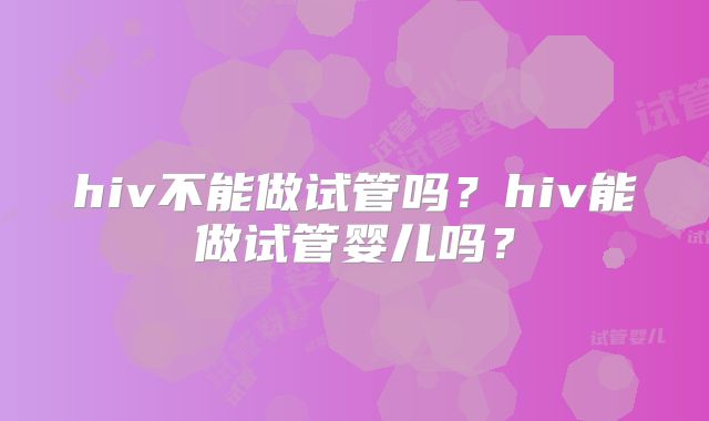hiv不能做试管吗?hiv能做试管婴儿吗?