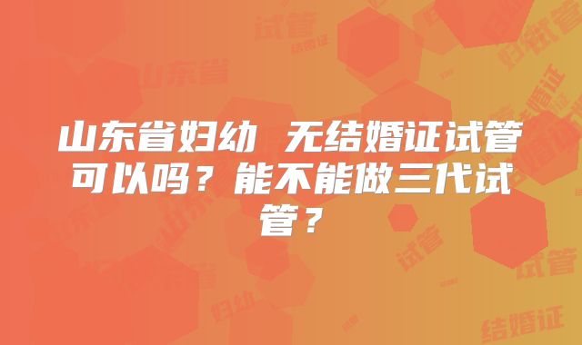 山东省妇幼 无结婚证试管可以吗？能不能做三代试管？
