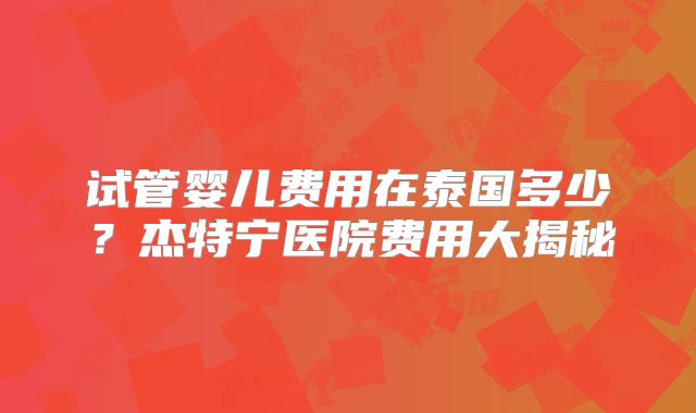 试管婴儿费用在泰国多少?杰特宁医院费用大揭秘