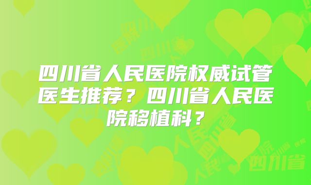 四川省人民医院权威试管医生推荐？四川省人民医院移植科？