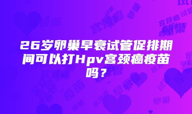26岁卵巢早衰试管促排期间可以打Hpv宫颈癌疫苗吗？