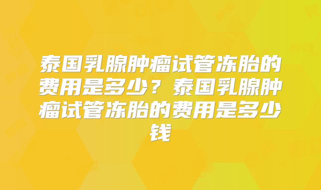 泰国乳腺肿瘤试管冻胎的费用是多少？泰国乳腺肿瘤试管冻胎的费用是多少钱