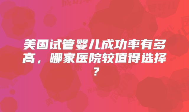 美国试管婴儿成功率有多高，哪家医院较值得选择？